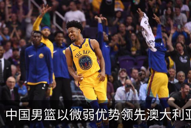 中国男篮以微弱优势领先澳大利亚，球员表现各有千秋